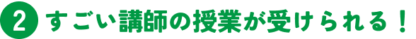 2 すごい講師の授業が受けられる！